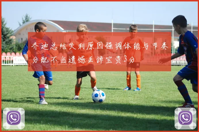 乔迪总结失利原因强调体能与节奏分配不当遗憾丢掉宝贵3分