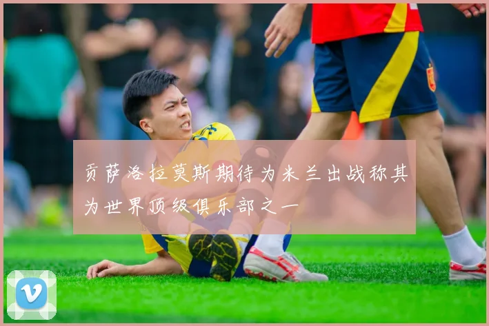 贡萨洛拉莫斯期待为米兰出战称其为世界顶级俱乐部之一