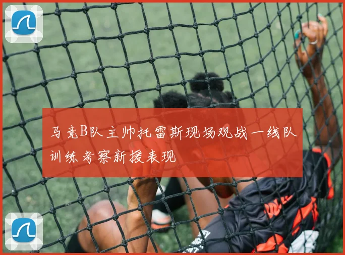 马竞B队主帅托雷斯现场观战一线队训练考察新援表现