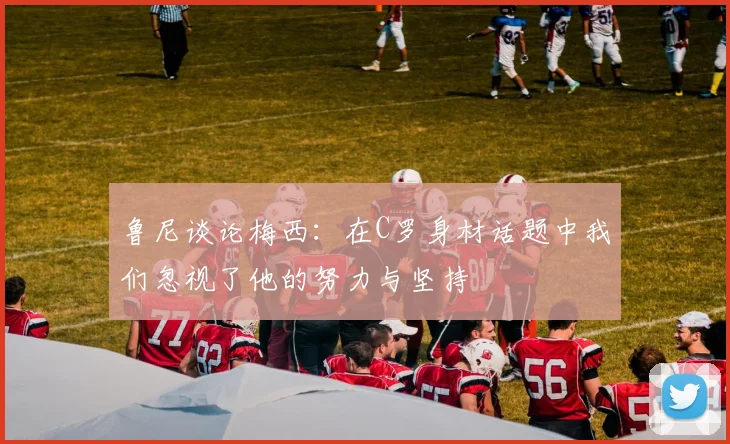 鲁尼谈论梅西：在C罗身材话题中我们忽视了他的努力与坚持