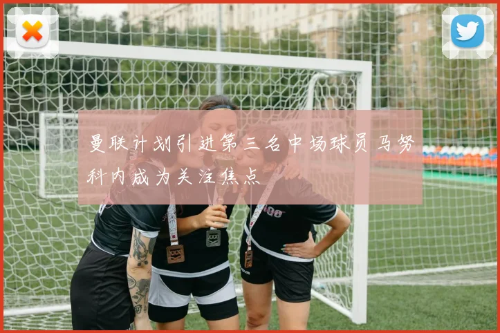 曼联计划引进第三名中场球员马努科内成为关注焦点