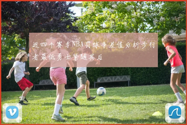 近四个赛季NBA罚球净差值分析步行者最低勇士紧随其后