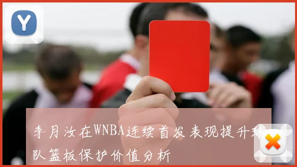 李月汝在WNBA连续首发表现提升球队篮板保护价值分析