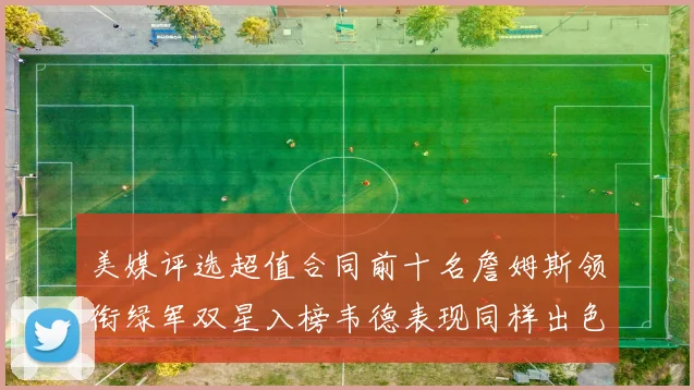 美媒评选超值合同前十名詹姆斯领衔绿军双星入榜韦德表现同样出色